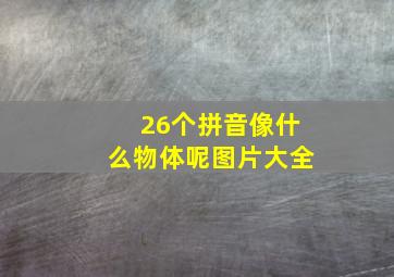 26个拼音像什么物体呢图片大全