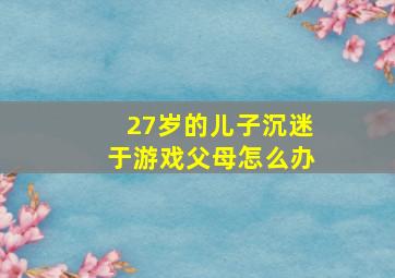 27岁的儿子沉迷于游戏父母怎么办