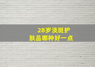 28岁淡斑护肤品哪种好一点