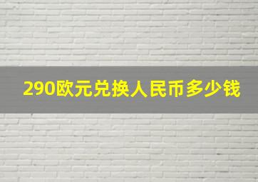 290欧元兑换人民币多少钱