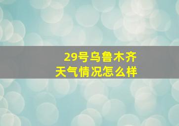 29号乌鲁木齐天气情况怎么样