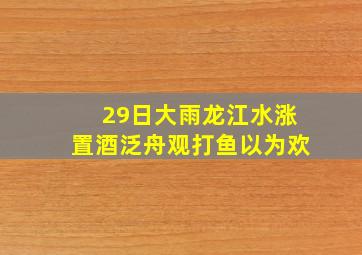 29日大雨龙江水涨置酒泛舟观打鱼以为欢