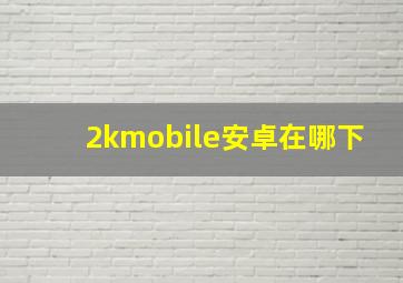 2kmobile安卓在哪下