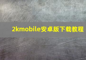 2kmobile安卓版下载教程