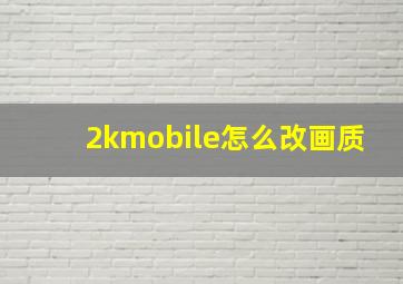 2kmobile怎么改画质