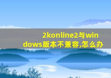 2konline2与windows版本不兼容,怎么办