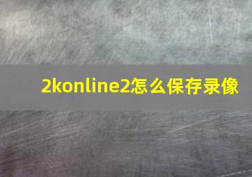 2konline2怎么保存录像