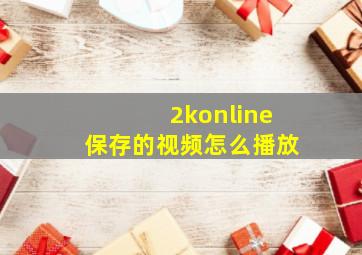 2konline保存的视频怎么播放