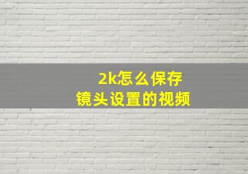 2k怎么保存镜头设置的视频