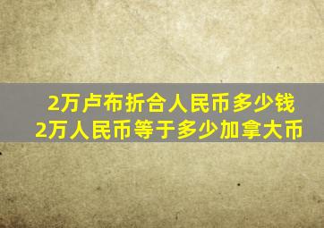 2万卢布折合人民币多少钱2万人民币等于多少加拿大币