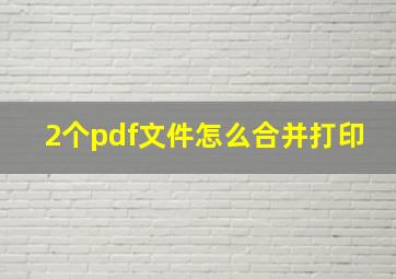 2个pdf文件怎么合并打印