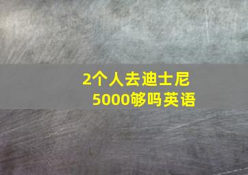 2个人去迪士尼5000够吗英语