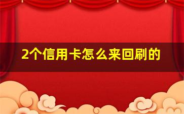 2个信用卡怎么来回刷的