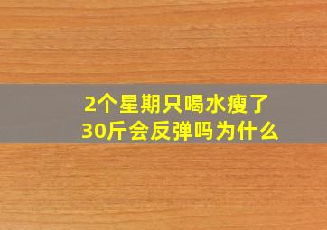 2个星期只喝水瘦了30斤会反弹吗为什么