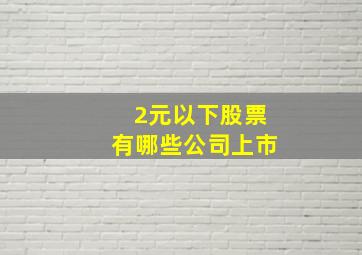 2元以下股票有哪些公司上市