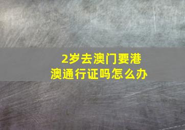 2岁去澳门要港澳通行证吗怎么办