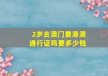 2岁去澳门要港澳通行证吗要多少钱