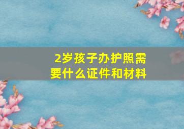 2岁孩子办护照需要什么证件和材料