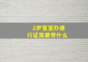 2岁宝宝办通行证需要带什么