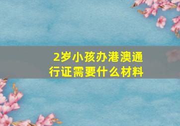 2岁小孩办港澳通行证需要什么材料