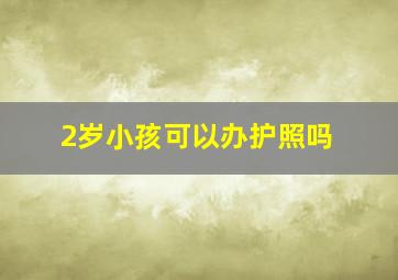 2岁小孩可以办护照吗