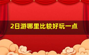 2日游哪里比较好玩一点