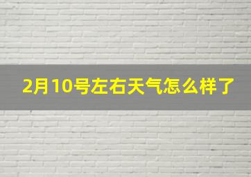 2月10号左右天气怎么样了