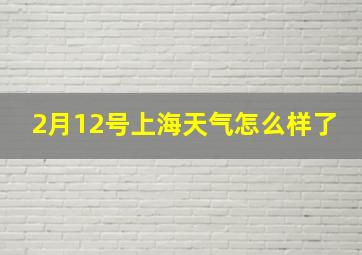 2月12号上海天气怎么样了