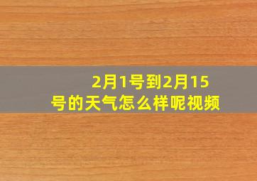 2月1号到2月15号的天气怎么样呢视频