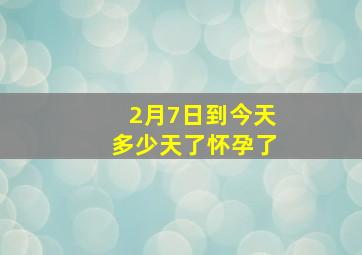 2月7日到今天多少天了怀孕了