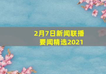 2月7日新闻联播要闻精选2021