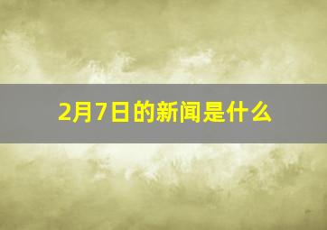 2月7日的新闻是什么