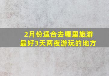 2月份适合去哪里旅游最好3天两夜游玩的地方