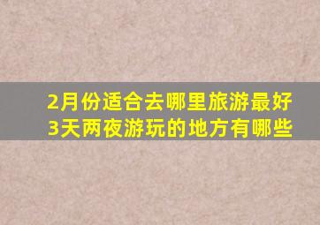 2月份适合去哪里旅游最好3天两夜游玩的地方有哪些