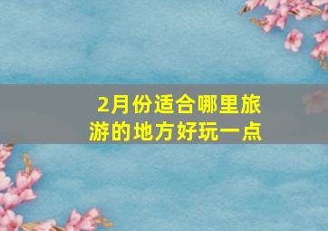 2月份适合哪里旅游的地方好玩一点