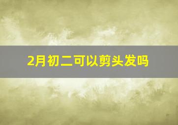 2月初二可以剪头发吗