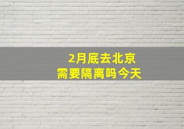 2月底去北京需要隔离吗今天