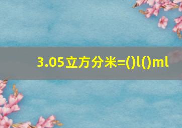 3.05立方分米=()l()ml