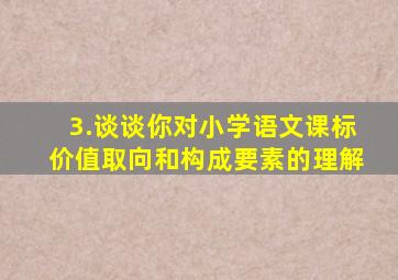 3.谈谈你对小学语文课标价值取向和构成要素的理解