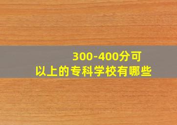 300-400分可以上的专科学校有哪些