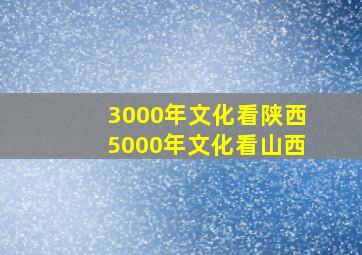 3000年文化看陕西5000年文化看山西