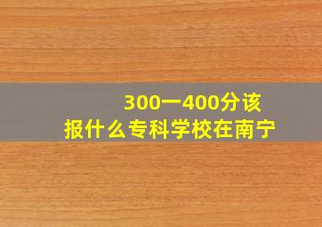 300一400分该报什么专科学校在南宁