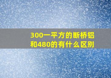 300一平方的断桥铝和480的有什么区别