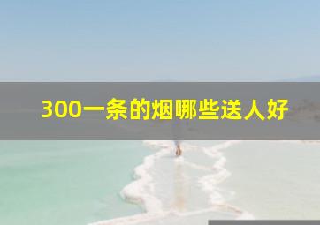 300一条的烟哪些送人好