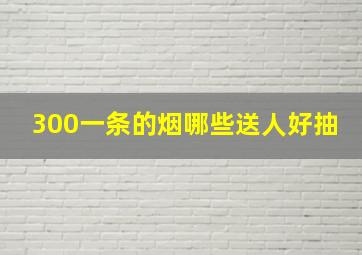 300一条的烟哪些送人好抽