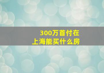 300万首付在上海能买什么房