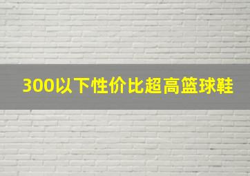 300以下性价比超高篮球鞋