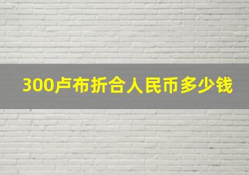 300卢布折合人民币多少钱