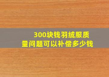 300块钱羽绒服质量问题可以补偿多少钱