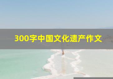 300字中国文化遗产作文